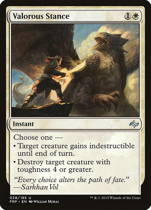 Valorous Stance
Instant
Choose one —
• Target creature gains indestructible until end of turn. (Damage and effects that say "destroy" don't destroy it.)
• Destroy target creature with toughness 4 or greater.
