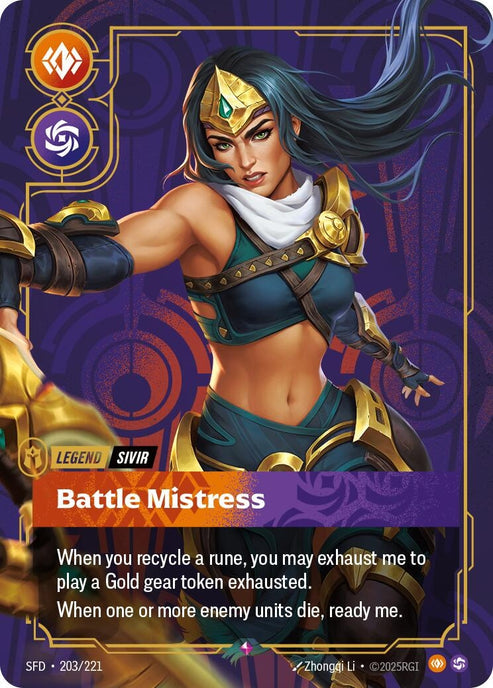 Sivir - Battle Mistress (203/221)
Rarity:	Rare
Number:	203/221
Description:	When you recycle a rune, you may exhaust me to play a Gold gear token exhausted.
When one or more enemy units die, ready me.
Energy Cost:	0
Power Cost:	0
Might:	0
Card Type:	Legend
Tag:	Sivir
Domain:	Body;Chaos
Set:	Spiritforged