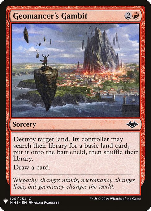 Geomancer's Gambit
Sorcery
Destroy target land. Its controller may search their library for a basic land card, put it onto the battlefield, then shuffle.
Draw a card.