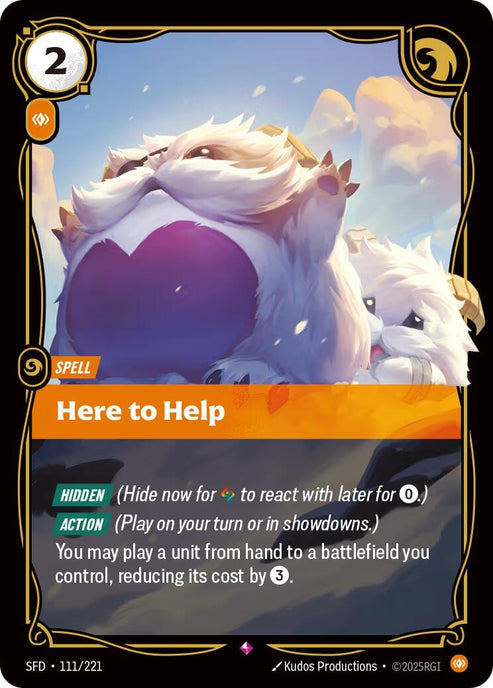 Here to Help (111/221)
Rarity:	Rare
Number:	111/221
Description:	[HIDDEN] (Hide now for Rune to react with later for 0.)
[ACTION] (Play on your turn or in showdowns.)
You may play a unit from hand to a battlefield you control, reducing its cost by 3.
Energy Cost:	2
Power Cost:	1
Might:	0
Card Type:	Spell
Domain:	Body
Set:	Spiritforged
