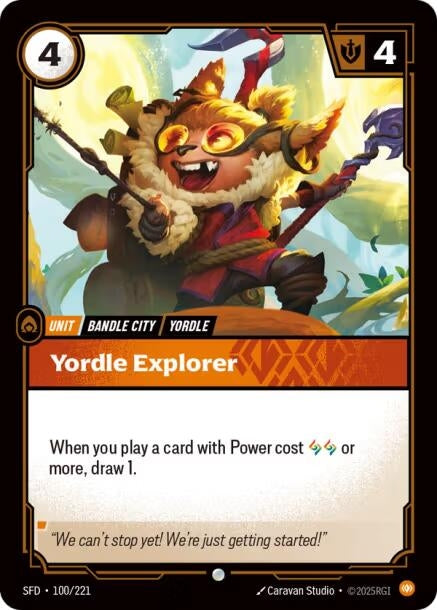 Yordle Explorer (100/221)
Rarity:	Common
Number:	100/221
Description:	When you play a card with Power cost 2 Runes or more, draw 1.
Energy Cost:	4
Might:	4
Card Type:	Unit
Tag:	Bandle City;Yordle
Domain:	Body
Flavor Text:	"We can't stop yet! We're just getting started!"
Set:	Spiritforged