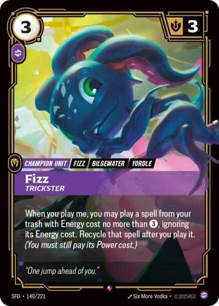 Fizz - Trickster - Spiritforged (SFD)Product Details
When you play me, you may play a spell from your trash with Energy cost no more than 3, ignoring its Energy cost. Recycle that spell after you play it. (You must still pay its Power cost.)
Rarity:Rare
Number:140/221
Energy Cost:3
Power Cost:1
Might:3
Card Type:Champion Unit
Tag:Bilgewater;Yordle;Fizz
Domain:Chaos