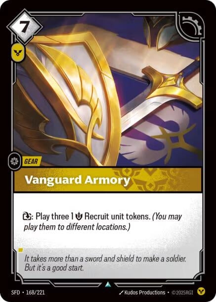 Vanguard Armory (168/221)
Rarity:	Uncommon
Number:	168/221
Description:	Exhaust: Play three 1 Might Recruit unit tokens. (You may play them to different locations.)
Energy Cost:	7
Power Cost:	1
Card Type:	Gear
Domain:	Order
Flavor Text:	It takes more than a sword and shield to make a soldier. But it's a good start.
Set:	Spiritforged