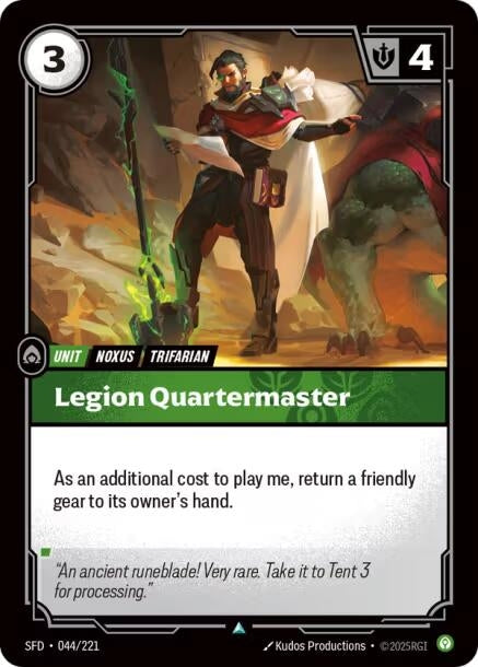 Legion Quartermaster (044/221)
Rarity:	Uncommon
Number:	044/221
Description:	As an additional cost to play me, return a friendly gear to its owner's hand.
Energy Cost:	3
Might:	4
Card Type:	Unit
Tag:	Noxus;Trifarian
Domain:	Calm
Flavor Text:	"An ancient runeblade! Very rare. Take it to Tent 3 for processing."
Set:	Spiritforged