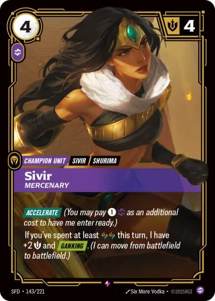 Sivir - Mercenary (143/221)
Rarity:	Rare
Number:	143/221
Description:	[ACCELERATE] (You may pay 1, Chaos as an additional cost to have me enter ready.)
If you've spent at least 2 Runes this turn, I have +2 Might and [GANKING]. (I can move from battlefield to battlefield.)
Energy Cost:	4
Power Cost:	1
Might:	4
Card Type:	Champion Unit
Tag:	Shurima;Sivir
Domain:	Chaos
Set:	Spiritforged