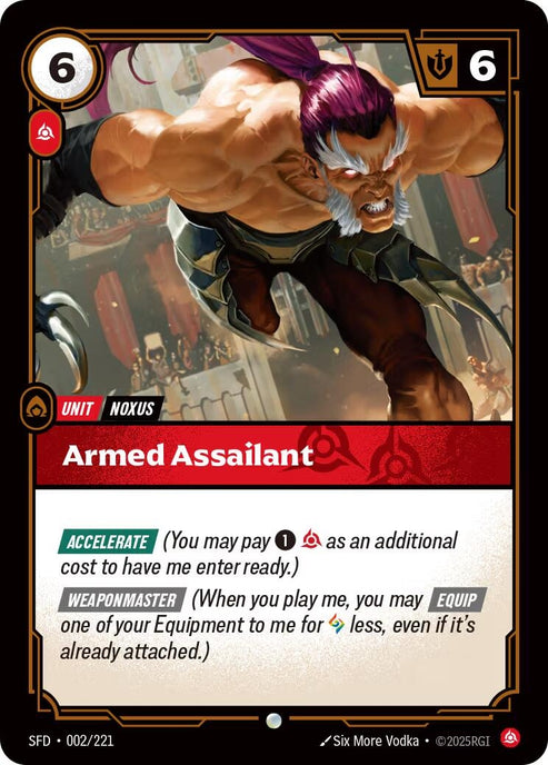 Armed Assailant (002/221)
Rarity:	Common
Number:	002/221
Description:	[ACCELERATE] (You may pay 1 and Fury as an additional cost to have me enter ready.) [WEAPONMASTER] (When you play me, you may [EQUIP] one of your Equipment to me for 1 Rune less, even if it's already attached.)
Energy Cost:	6
Power Cost:	1
Might:	6
Card Type:	Unit
Tag:	Noxus
Domain:	Fury
Set:	Spiritforged