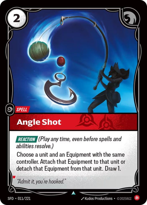 Angle Shot (011/221)
Rarity:	Uncommon
Number:	011/221
Description:	[REACTION] (Play any time, even before spells and abilities resolve.)
Choose a unit and an Equipment with the same controller. Attach that Equipment to that unit or detach that Equipment from that unit. Draw 1.
Energy Cost:	3
Card Type:	Spell
Flavor Text:	"Admit it, you're hooked."
Set:	Spiritforged