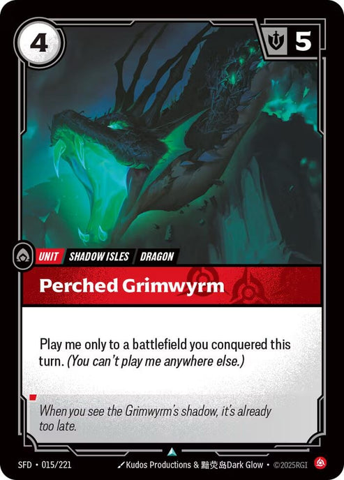 Perched Grimwyrm (015/221)
Rarity:	Uncommon
Number:	015/221
Description:	Play me only to a battlefield you conquered this turn. (You can't play me anywhere else.)
Energy Cost:	4
Might:	5
Card Type:	Unit
Tag:	Dragon;Shadow Isles
Domain:	Fury
Flavor Text:	When you see the Grimwyrm's shadow, it's already too late.
Set:	Spiritforged