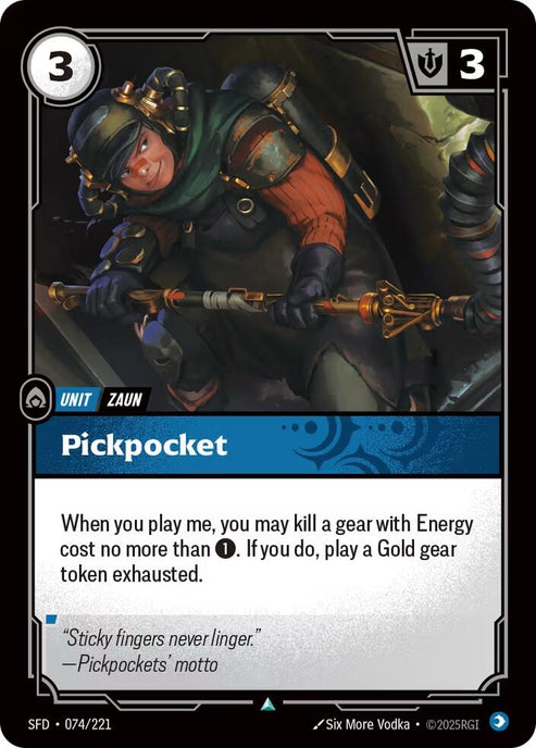 Pickpocket (074/221)
Rarity:	Uncommon
Number:	074/221
Description:	When you play me, you may kill a gear with Energy cost no more than 1. If you do, play a Gold gear token exhausted.
Energy Cost:	3
Might:	3
Card Type:	Unit
Tag:	Zaun
Domain:	Mind
Flavor Text:	"Sticky fingers never linger."
—Pickpockets' motto
Set:	Spiritforged
