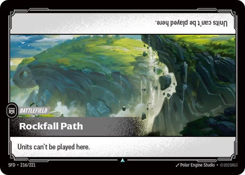 Rockfall Path (216/221)
Rarity:	Uncommon
Number:	216/221
Description:	Units can't be played here.
Card Type:	Battlefield
Domain:	None
Set:	Spiritforged