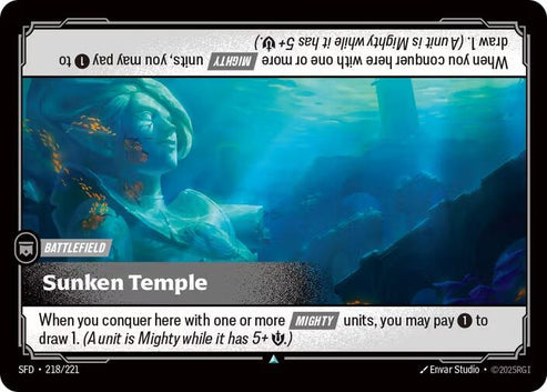 Sunken Temple (218/221)
Rarity:	Uncommon
Number:	218/221
Description:	When you conquer here with one or more [MIGHTY] units, you may pay 1 to draw 1. (A unit is Mighty while it has 5+ .)
Card Type:	Battlefield
Domain:	None
Set:	Spiritforged