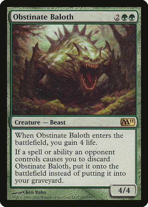 Obstinate Baloth
Creature — Beast
When this creature enters, you gain 4 life.
If a spell or ability an opponent controls causes you to discard this card, put it onto the battlefield instead of putting it into your graveyard.
4/4