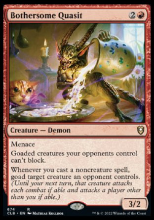 '-Bothersome Quasit
Creature â€” Demon
Menace
Goaded creatures your opponents control can't block.
Whenever you cast a noncreature spell, goad target creature an opponent controls.
3/2