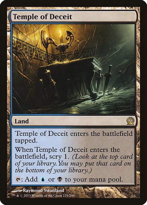 Temple of Deceit
Land
This land enters tapped.
When this land enters, scry 1. (Look at the top card of your library. You may put that card on the bottom.)
{T}: Add {U} or {B}.