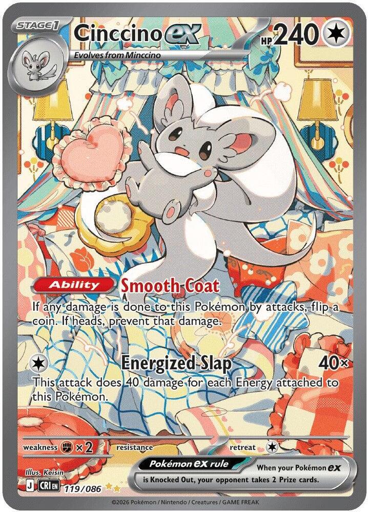 "Cinccino ex
Product Details
Card Number / Rarity:119/086 / Special Illustration Rare
Card Type / HP / Stage:Colorless / 240 / Stage 1
Card Text:Ability: Smooth Coat If any damage is done to this Pokémon by attacks, flip a coin. If heads, prevent that damage.
Attack 1:[C] Energized Slap (40x)
This attack does 40 damage for each Energy attached to this Pokémon.
Weakness / Resistance / Retreat Cost:Fx2 / / 1"
