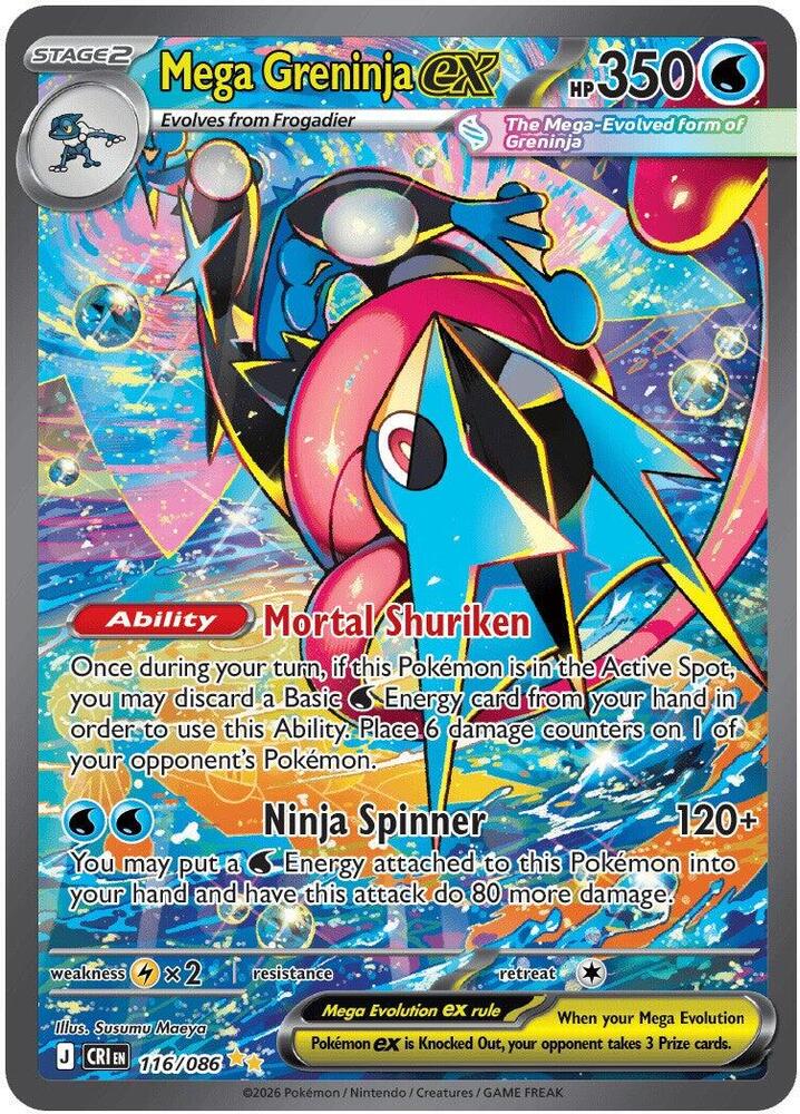 "Mega Greninja ex
Product Details
Card Number / Rarity:116/086 / Special Illustration Rare
Card Type / HP / Stage:Water / 350 / Stage 2
Card Text:Ability: Mortal Shuriken Once during your turn, if this Pokémon is in the Active Spot, you may discard a Basic Water Energy card from your hand in order to use this Ability. Place 6 damage counters on 1 of your opponent's Pokémon.
Attack 1:[WW] Ninja Spinner (120+)
You may put a Water Energy into your hand and have this attack do 80 more damage"
