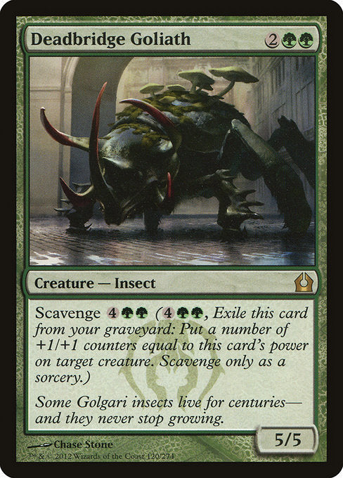 Deadbridge Goliath
Creature — Insect
Scavenge {4}{G}{G} ({4}{G}{G}, Exile this card from your graveyard: Put a number of +1/+1 counters equal to this card's power on target creature. Scavenge only as a sorcery.)
5/5