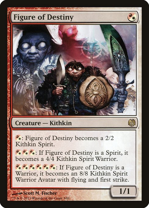 Figure of Destiny
Creature — Kithkin
{R/W}: This creature becomes a Kithkin Spirit with base power and toughness 2/2.
{R/W}{R/W}{R/W}: If this creature is a Spirit, it becomes a Kithkin Spirit Warrior with base power and toughness 4/4.
{R/W}{R/W}{R/W}{R/W}{R/W}{R/W}: If this creature is a Warrior, it becomes a Kithkin Spirit Warrior Avatar with base power and toughness 8/8, flying, and first strike.
1/1