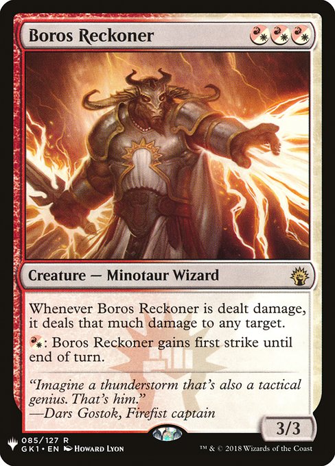 Boros Reckoner
Creature — Minotaur Wizard
Whenever this creature is dealt damage, it deals that much damage to any target.
{R/W}: This creature gains first strike until end of turn.
3/3