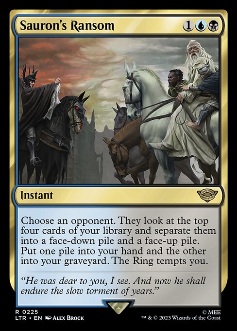 Sauron's Ransom
Instant
Choose an opponent. They look at the top four cards of your library and separate them into a face-down pile and a face-up pile. Put one pile into your hand and the other into your graveyard. The Ring tempts you.