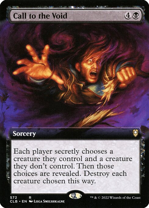 Call to the Void
Sorcery
Each player secretly chooses a creature they control and a creature they don't control. Then those choices are revealed. Destroy each creature chosen this way.