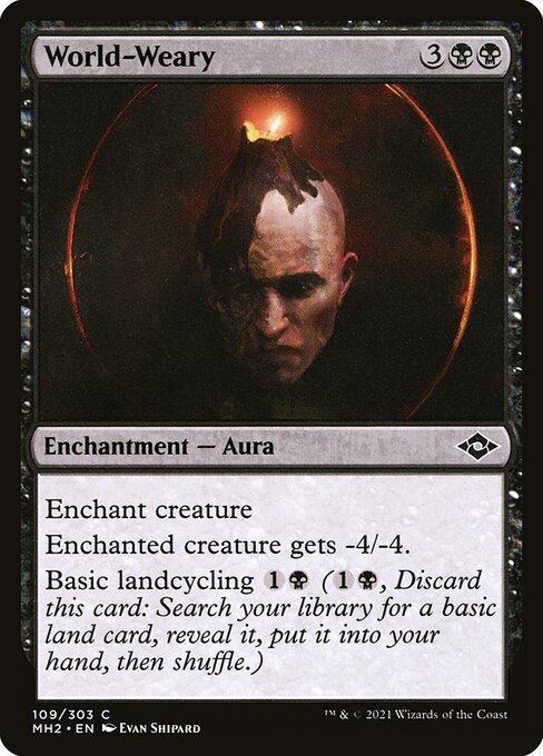 World-Weary
Enchantment — Aura
Enchant creature
Enchanted creature gets -4/-4.
Basic landcycling {1}{B} ({1}{B}, Discard this card: Search your library for a basic land card, reveal it, put it into your hand, then shuffle.)