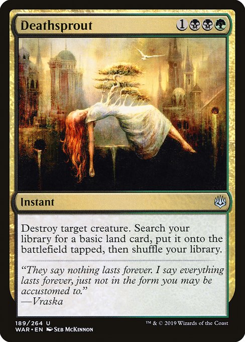 Deathsprout
Instant
Destroy target creature. Search your library for a basic land card, put it onto the battlefield tapped, then shuffle.