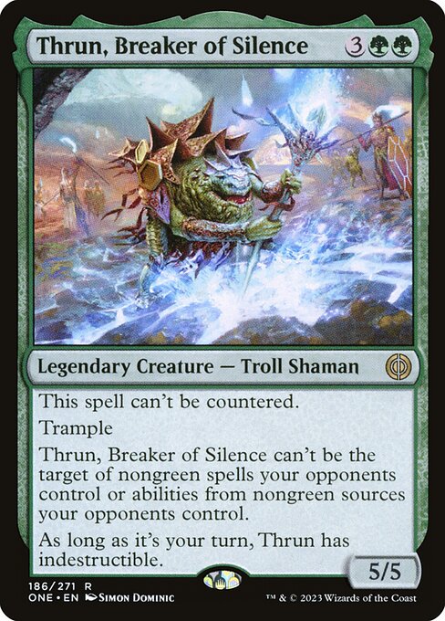 Thrun, Breaker of Silence
Legendary Creature — Troll Shaman
This spell can't be countered.
Trample
Thrun can't be the target of nongreen spells your opponents control or abilities from nongreen sources your opponents control.
During your turn, Thrun has indestructible.
5/5