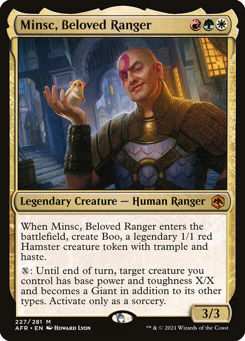 Minsc, Beloved Ranger
Legendary Creature — Human Ranger
When Minsc enters, create Boo, a legendary 1/1 red Hamster creature token with trample and haste.
{X}: Until end of turn, target creature you control has base power and toughness X/X and becomes a Giant in addition to its other types. Activate only as a sorcery.
3/3