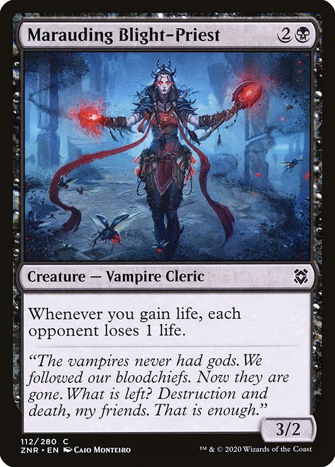 Marauding Blight-Priest
Creature — Vampire Cleric
Whenever you gain life, each opponent loses 1 life.
3/2