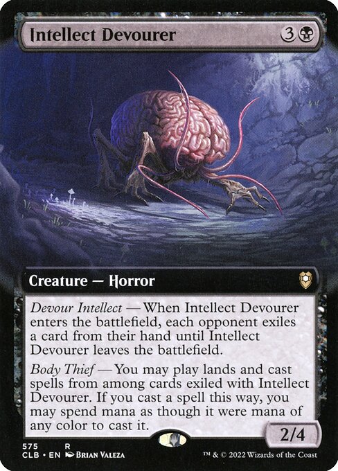 Intellect Devourer
Creature — Horror
Devour Intellect — When this creature enters, each opponent exiles a card from their hand until this creature leaves the battlefield.
Body Thief — You may play lands and cast spells from among cards exiled with this creature. If you cast a spell this way, you may spend mana as though it were mana of any color to cast it.
2/4