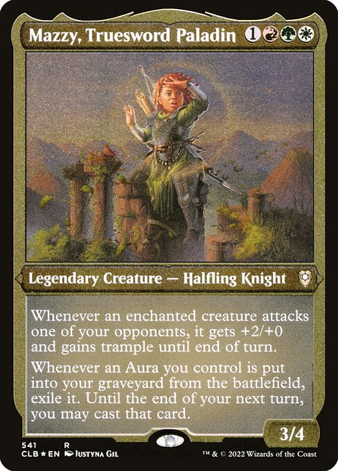 Mazzy, Truesword Paladin
Legendary Creature — Halfling Knight
Whenever an enchanted creature attacks one of your opponents, it gets +2/+0 and gains trample until end of turn.
Whenever an Aura you control is put into your graveyard from the battlefield, exile it. Until the end of your next turn, you may cast that card.
3/4