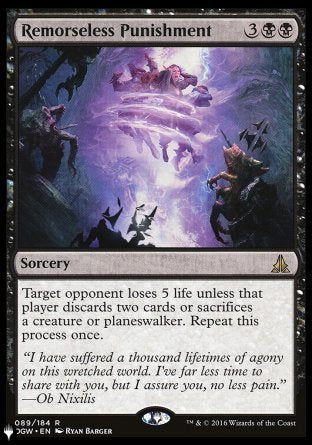 Remorseless Punishment
Sorcery
Target opponent loses 5 life unless that player discards two cards or sacrifices a creature or planeswalker of their choice. Repeat this process once.