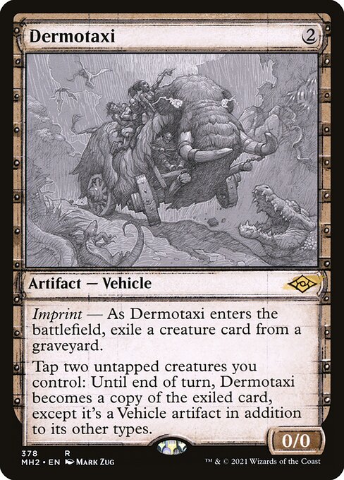 Dermotaxi
Artifact — Vehicle
Imprint — As this Vehicle enters, exile a creature card from a graveyard.
Tap two untapped creatures you control: Until end of turn, this Vehicle becomes a copy of the exiled card, except it's a Vehicle artifact in addition to its other types.
0/0