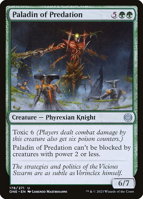Paladin of Predation
Creature — Phyrexian Knight
Toxic 6 (Players dealt combat damage by this creature also get six poison counters.)
This creature can't be blocked by creatures with power 2 or less.
6/7