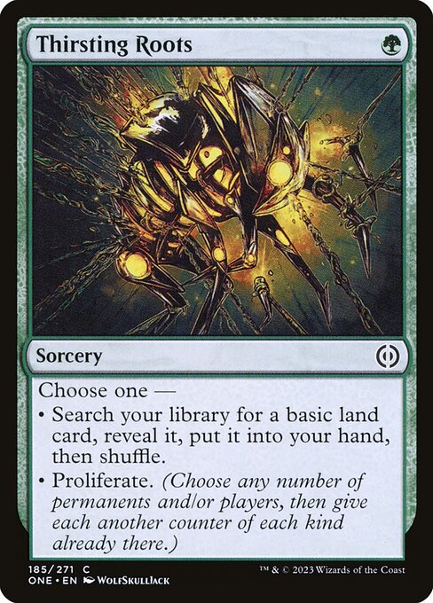 Thirsting Roots
Sorcery
Choose one —
• Search your library for a basic land card, reveal it, put it into your hand, then shuffle.
• Proliferate. (Choose any number of permanents and/or players, then give each another counter of each kind already there.)