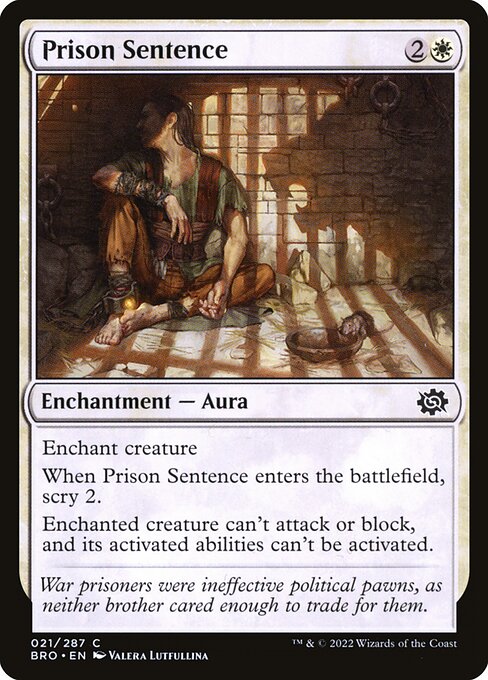 Prison Sentence
Enchantment — Aura
Enchant creature
When this Aura enters, scry 2.
Enchanted creature can't attack or block, and its activated abilities can't be activated.