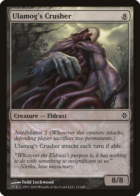 Ulamog's Crusher
Creature — Eldrazi
Annihilator 2 (Whenever this creature attacks, defending player sacrifices two permanents of their choice.)
This creature attacks each combat if able.
8/8