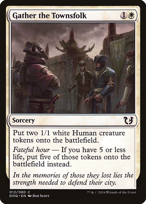 Gather the Townsfolk
Sorcery
Create two 1/1 white Human creature tokens.
Fateful hour — If you have 5 or less life, create five of those tokens instead.