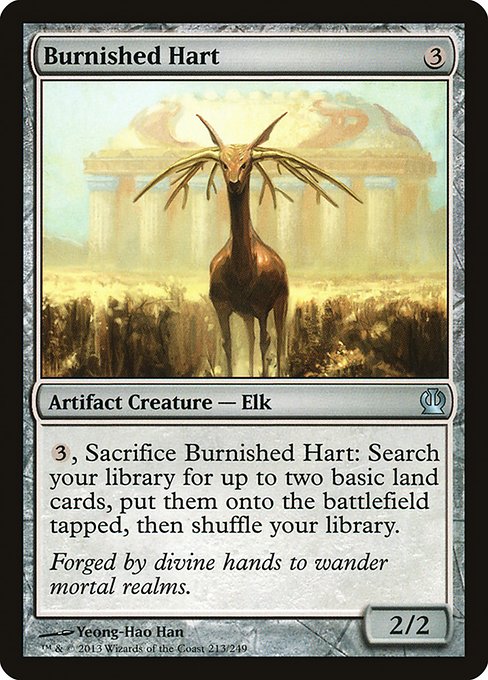Burnished Hart
Artifact Creature — Elk
{3}, Sacrifice this creature: Search your library for up to two basic land cards, put them onto the battlefield tapped, then shuffle.
2/2