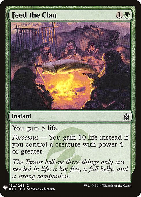 Feed the Clan
Instant
You gain 5 life.
Ferocious — You gain 10 life instead if you control a creature with power 4 or greater.