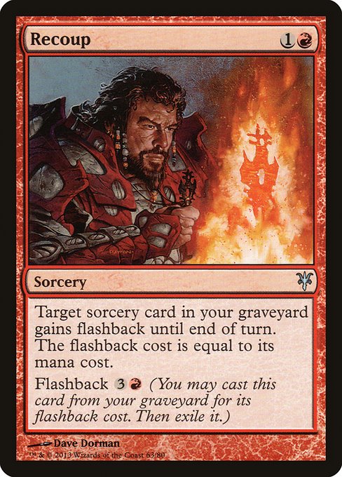 Recoup
Sorcery
Target sorcery card in your graveyard gains flashback until end of turn. The flashback cost is equal to its mana cost. (Mana cost includes color.)
Flashback {3}{R} (You may cast this card from your graveyard for its flashback cost. Then exile it.)