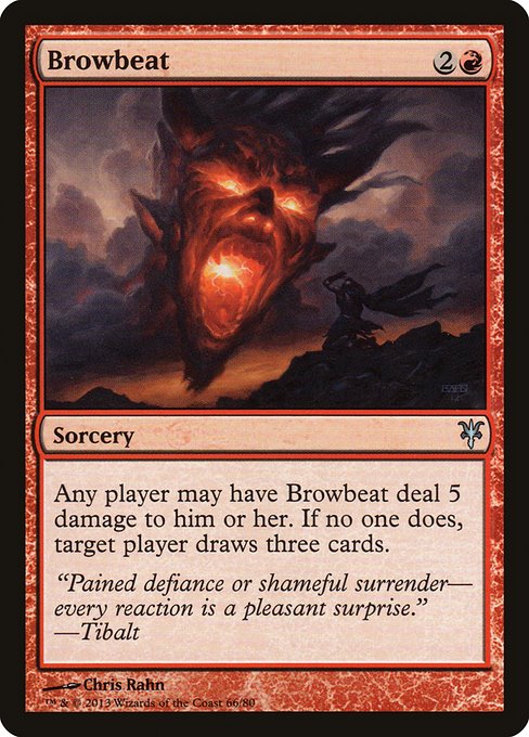 Browbeat
Sorcery
Any player may have Browbeat deal 5 damage to them. If no one does, target player draws three cards.