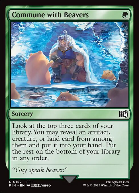 Commune with Beavers
Sorcery
Look at the top three cards of your library. You may reveal an artifact, creature, or land card from among them and put it into your hand. Put the rest on the bottom of your library in any order.
