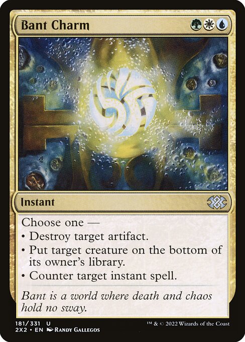 Bant Charm
Instant
Choose one —
• Destroy target artifact.
• Put target creature on the bottom of its owner's library.
• Counter target instant spell.