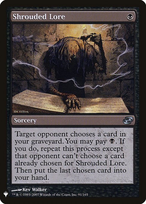 Shrouded Lore
Sorcery
Target opponent chooses a card in your graveyard. You may pay {B}. If you do, repeat this process except that opponent can't choose a card already chosen for Shrouded Lore. Then put the last chosen card into your hand.