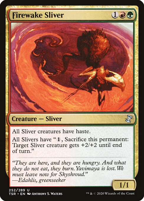 Firewake Sliver
Creature — Sliver
All Sliver creatures have haste.
All Slivers have "{1}, Sacrifice this permanent: Target Sliver creature gets +2/+2 until end of turn."
1/1