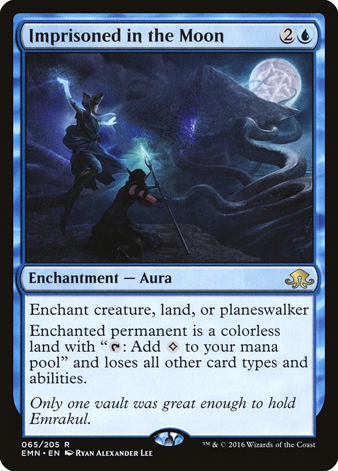 Imprisoned in the Moon
Enchantment — Aura
Enchant creature, land, or planeswalker
Enchanted permanent is a colorless land with "{T}: Add {C}" and loses all other card types and abilities.