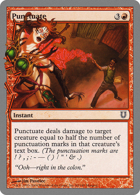 Punctuate
Instant
Punctuate deals damage to target creature equal to half the number of punctuation marks in that creature's text box. (The punctuation marks are ! ? , ; : - — ( ) / " " ' ' & .)