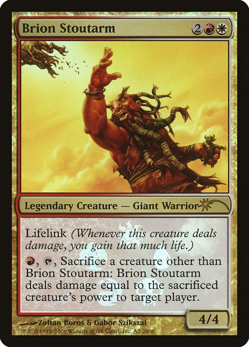 Brion Stoutarm
Legendary Creature — Giant Warrior
Lifelink
{R}, {T}, Sacrifice another creature: Brion Stoutarm deals damage equal to the sacrificed creature's power to target player or planeswalker.
4/4